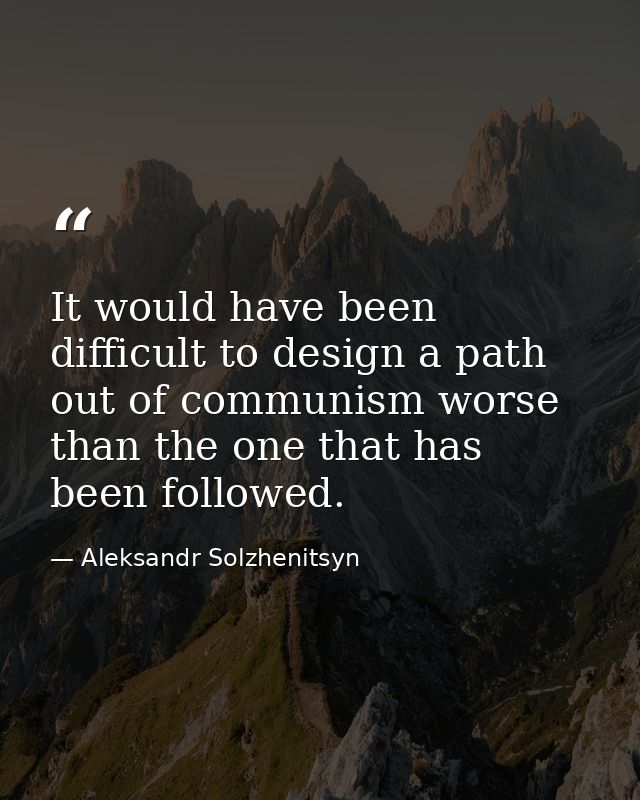 It would have been difficult to design a path out of communism worse than the one that has been followed. — Aleksandr Solzhenitsyn