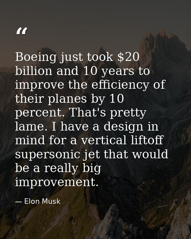Boeing just took $20 billion and 10 years to improve the efficiency of their planes by 10 percent. That's pretty lame. I — Elon Musk