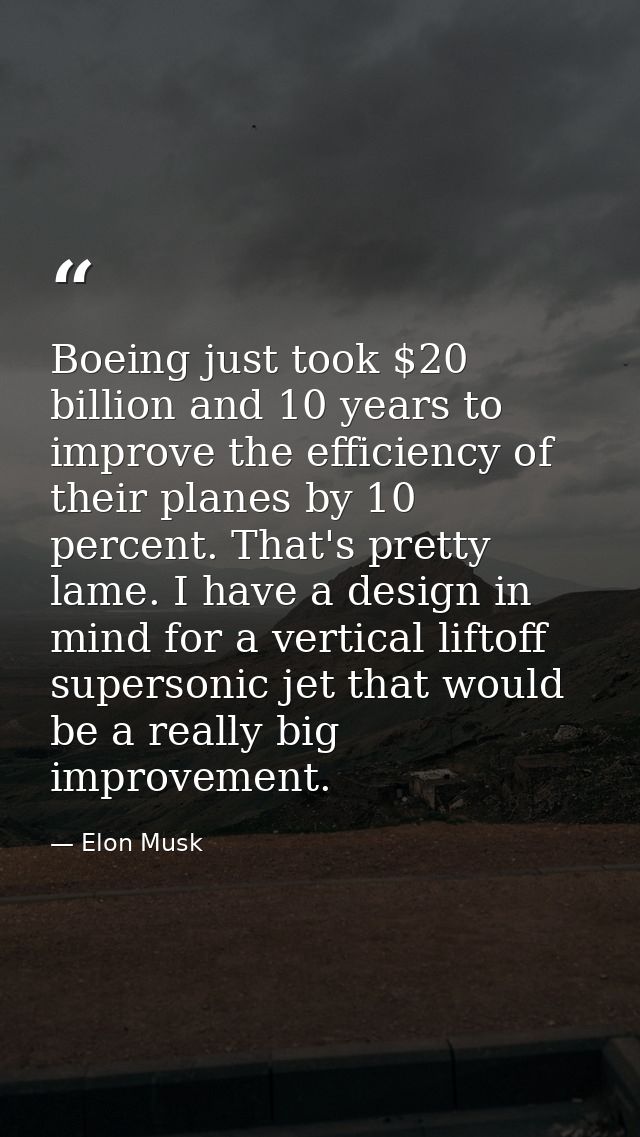 Boeing just took $20 billion and 10 years to improve the efficiency of their planes by 10 percent. That's pretty lame. I — Elon Musk