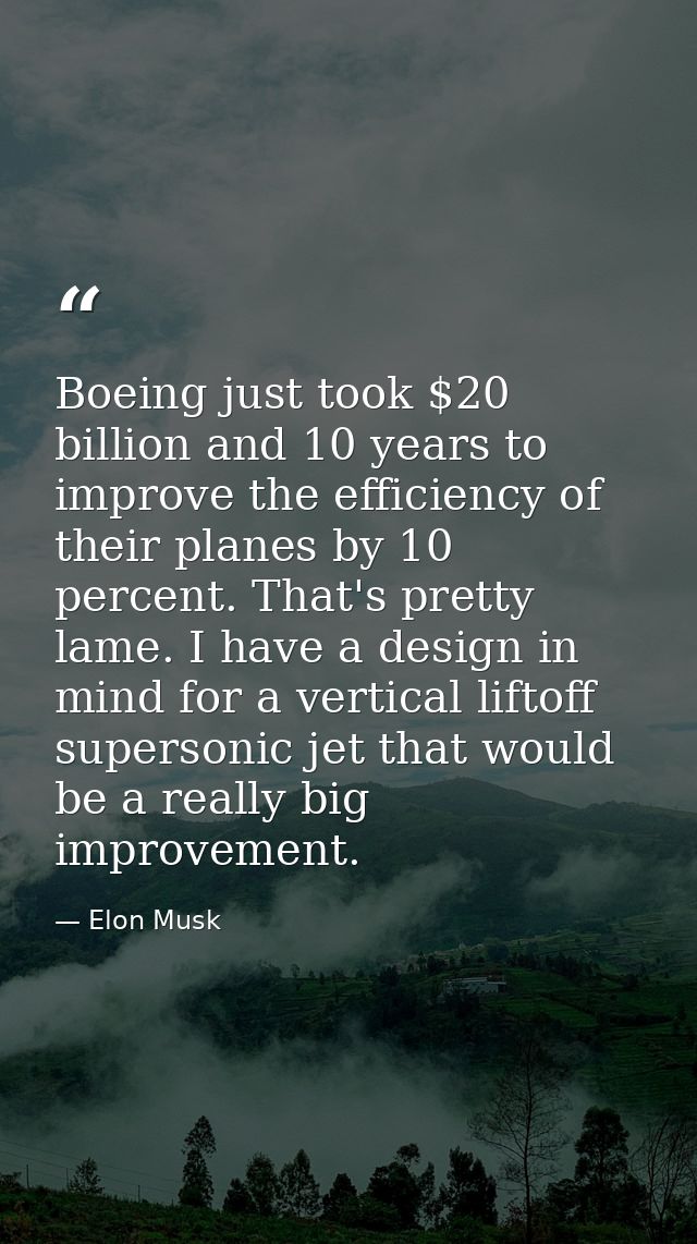 Boeing just took $20 billion and 10 years to improve the efficiency of their planes by 10 percent. That's pretty lame. I — Elon Musk
