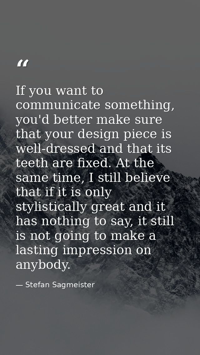 If you want to communicate something, you'd better make sure that your design piece is well-dressed and that its teeth a — Stefan Sagmeister