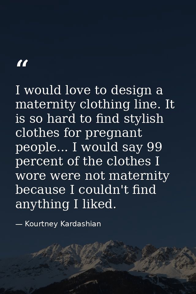I would love to design a maternity clothing line. It is so hard to find stylish clothes for pregnant people... I would s — Kourtney Kardashian