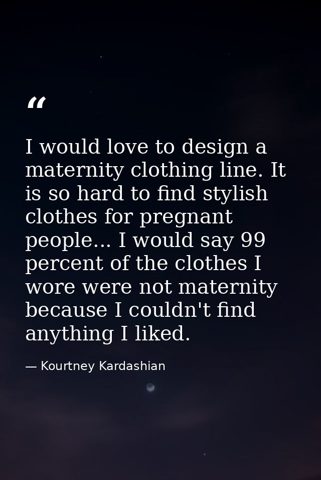 I would love to design a maternity clothing line. It is so hard to find stylish clothes for pregnant people... I would s — Kourtney Kardashian