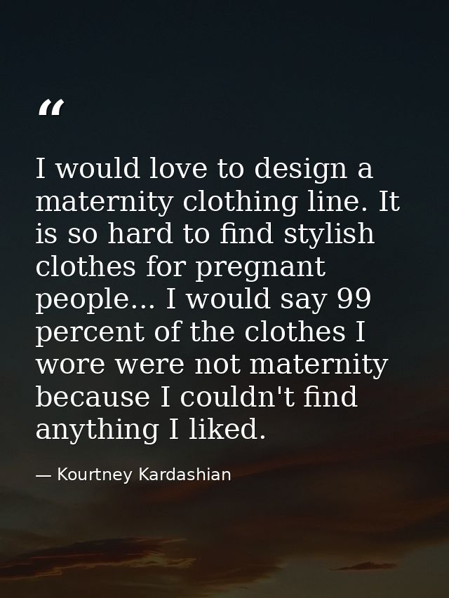 I would love to design a maternity clothing line. It is so hard to find stylish clothes for pregnant people... I would s — Kourtney Kardashian