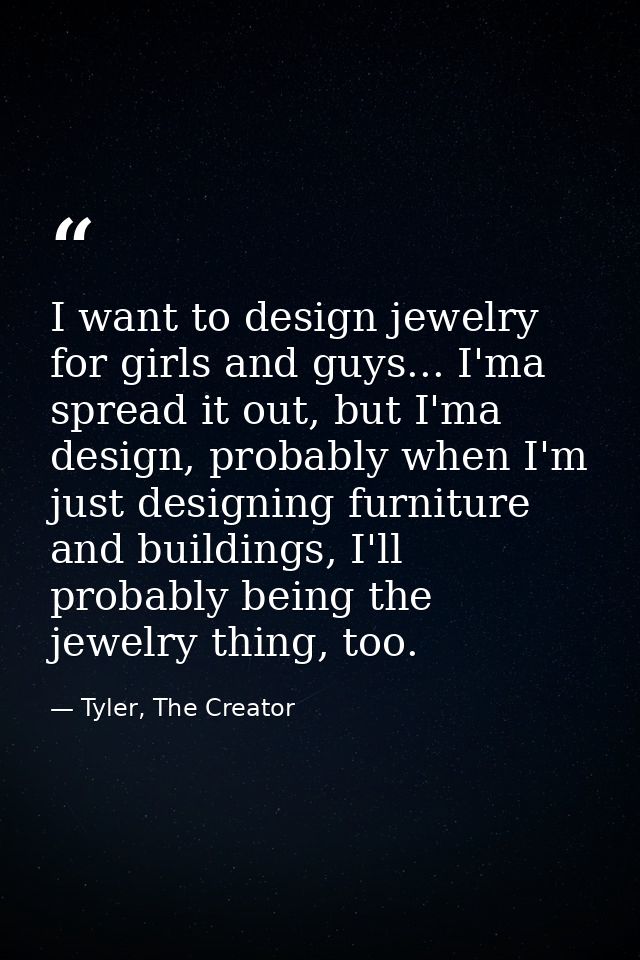 I want to design jewelry for girls and guys... I'ma spread it out, but I'ma design, probably when I'm just designing fur — Tyler, The Creator