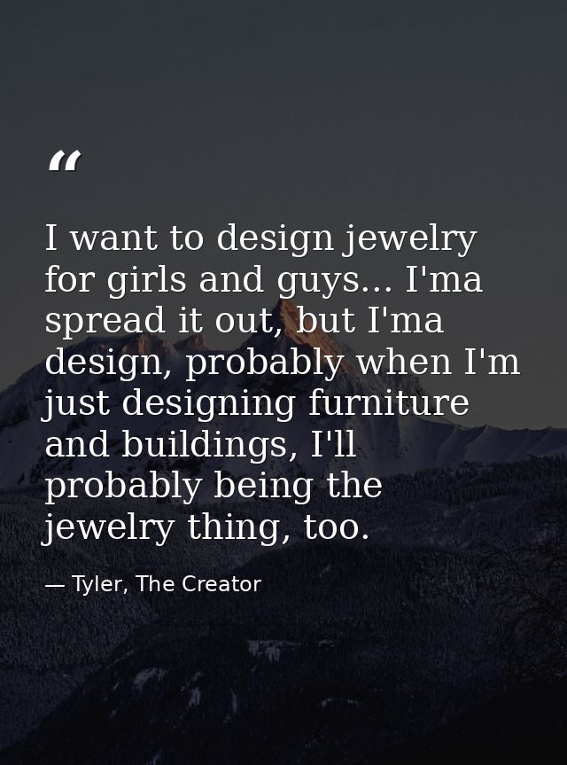 I want to design jewelry for girls and guys... I'ma spread it out, but I'ma design, probably when I'm just designing fur — Tyler, The Creator