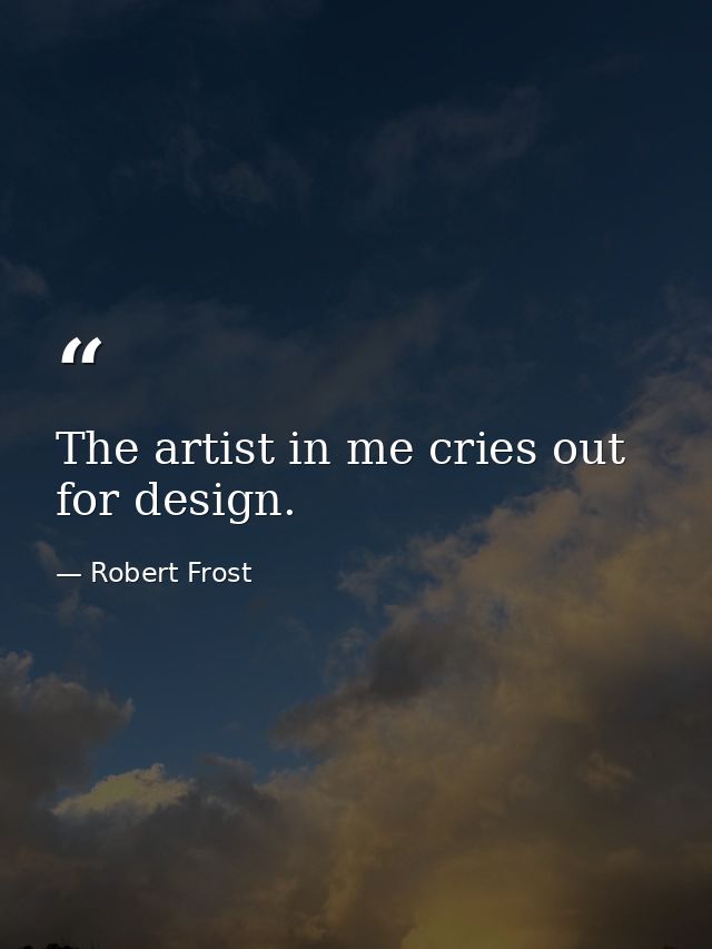 The artist in me cries out for design. — Robert Frost