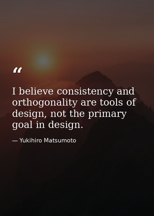 I believe consistency and orthogonality are tools of design, not the primary goal in design. — Yukihiro Matsumoto