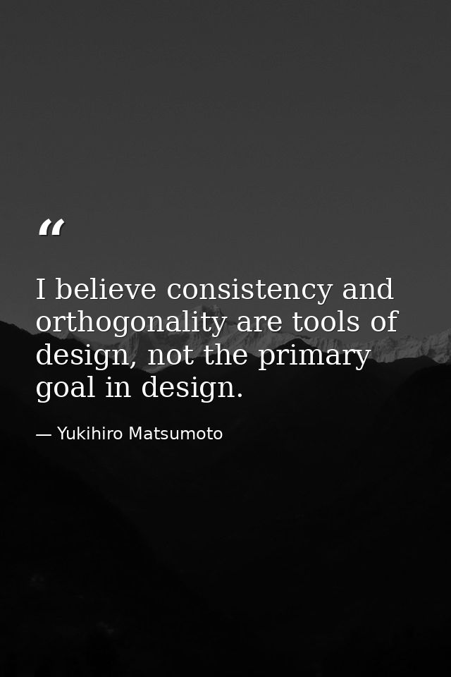 I believe consistency and orthogonality are tools of design, not the primary goal in design. — Yukihiro Matsumoto