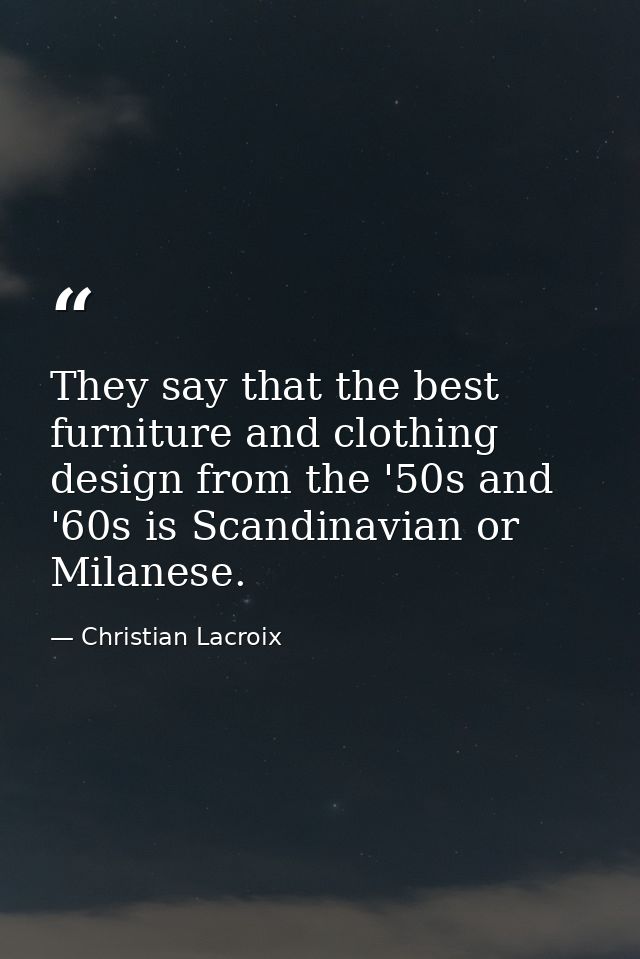 They say that the best furniture and clothing design from the '50s and '60s is Scandinavian or Milanese. — Christian Lacroix