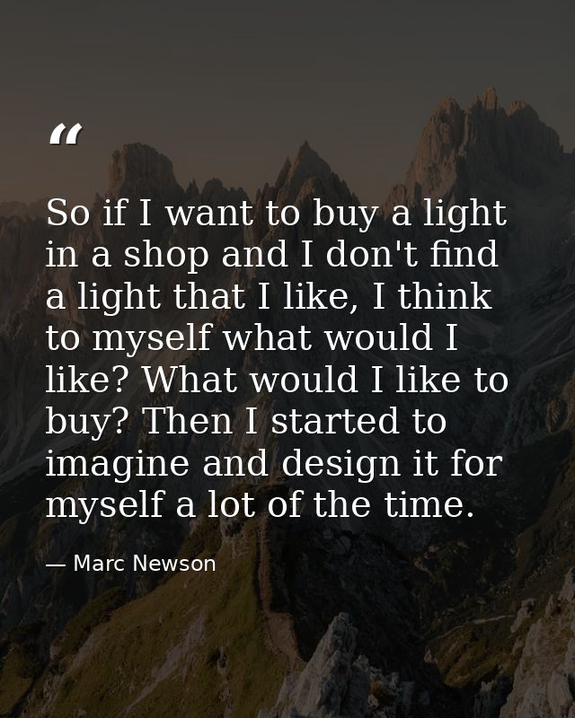 So if I want to buy a light in a shop and I don't find a light that I like, I think to myself what would I like? What wo — Marc Newson