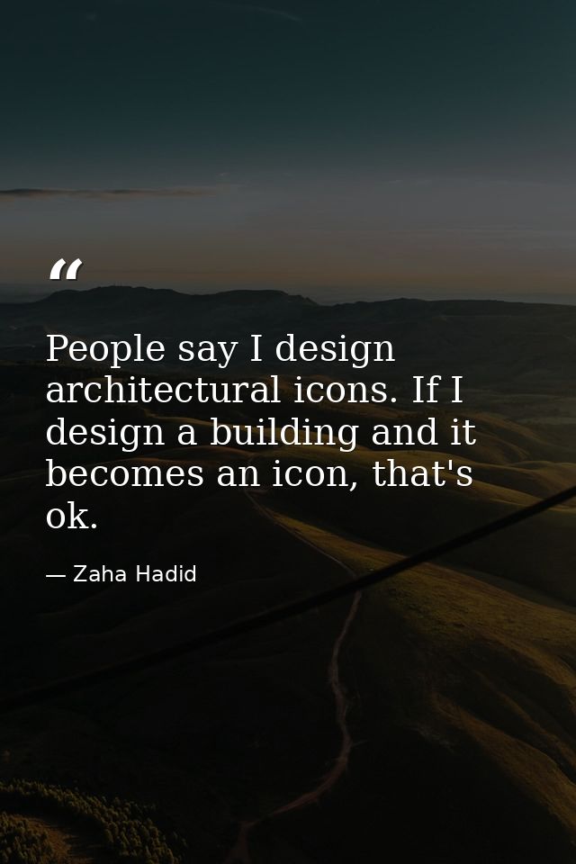 People say I design architectural icons. If I design a building and it becomes an icon, that's ok. — Zaha Hadid