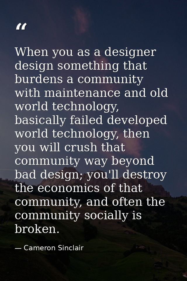 When you as a designer design something that burdens a community with maintenance and old world technology, basically fa — Cameron Sinclair