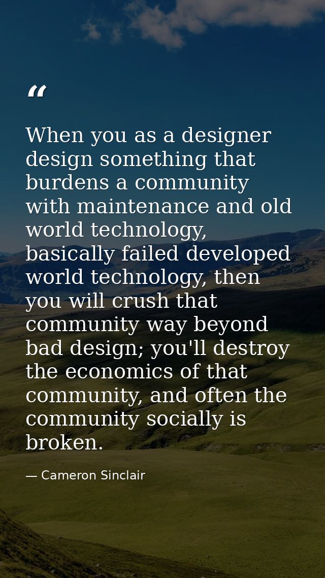 When you as a designer design something that burdens a community with maintenance and old world technology, basically fa — Cameron Sinclair