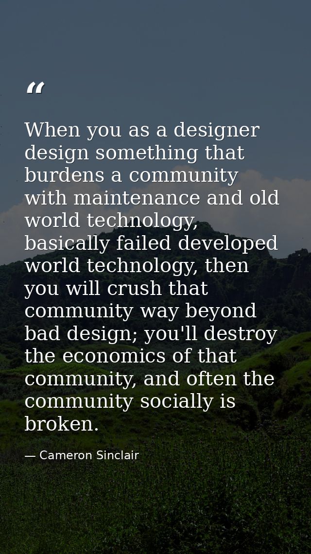 When you as a designer design something that burdens a community with maintenance and old world technology, basically fa — Cameron Sinclair