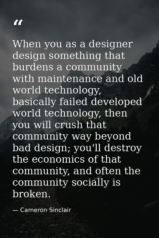 When you as a designer design something that burdens a community with maintenance and old world technology, basically fa — Cameron Sinclair
