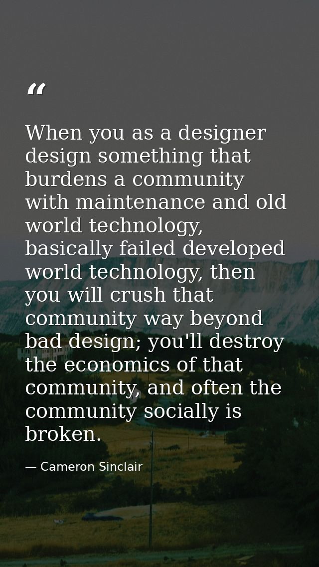 When you as a designer design something that burdens a community with maintenance and old world technology, basically fa — Cameron Sinclair