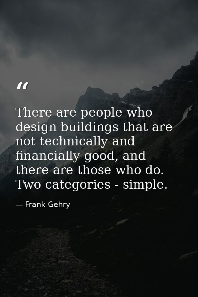 There are people who design buildings that are not technically and financially good, and there are those who do. Two cat — Frank Gehry