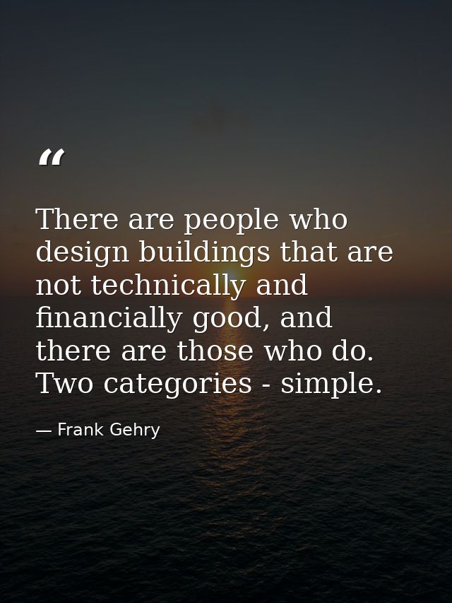 There are people who design buildings that are not technically and financially good, and there are those who do. Two cat — Frank Gehry