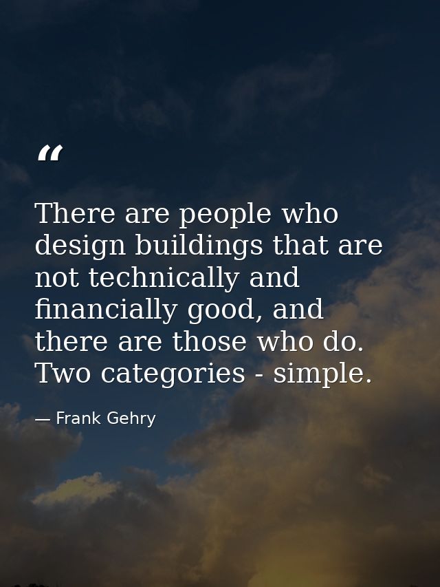 There are people who design buildings that are not technically and financially good, and there are those who do. Two cat — Frank Gehry