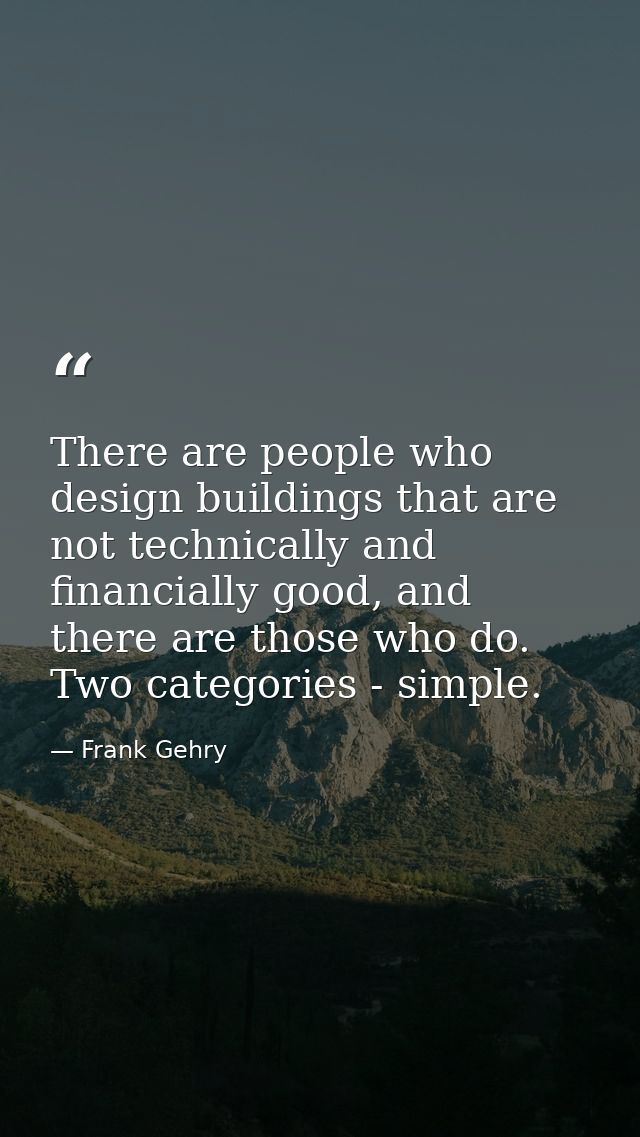 There are people who design buildings that are not technically and financially good, and there are those who do. Two cat — Frank Gehry