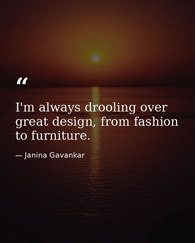 I'm always drooling over great design, from fashion to furniture. — Janina Gavankar