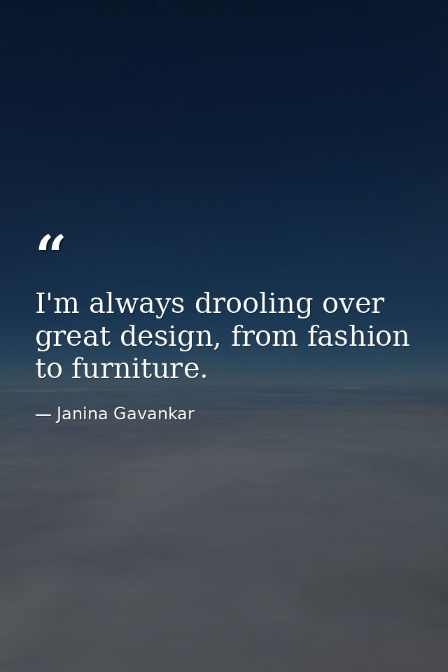 I'm always drooling over great design, from fashion to furniture. — Janina Gavankar