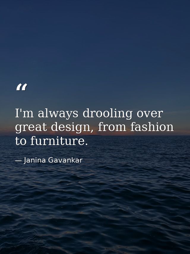 I'm always drooling over great design, from fashion to furniture. — Janina Gavankar