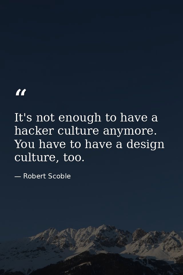 It's not enough to have a hacker culture anymore. You have to have a design culture, too. — Robert Scoble