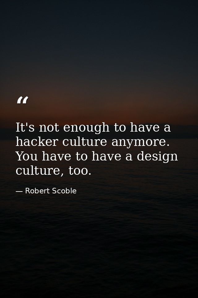 It's not enough to have a hacker culture anymore. You have to have a design culture, too. — Robert Scoble