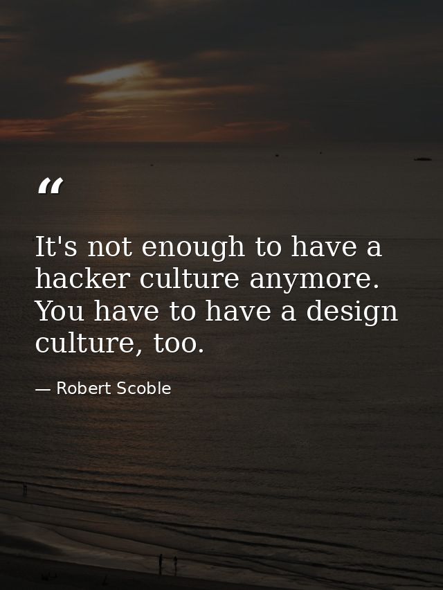 It's not enough to have a hacker culture anymore. You have to have a design culture, too. — Robert Scoble