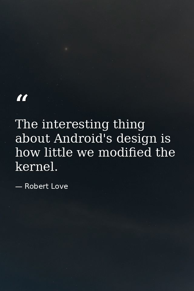 The interesting thing about Android's design is how little we modified the kernel. — Robert Love