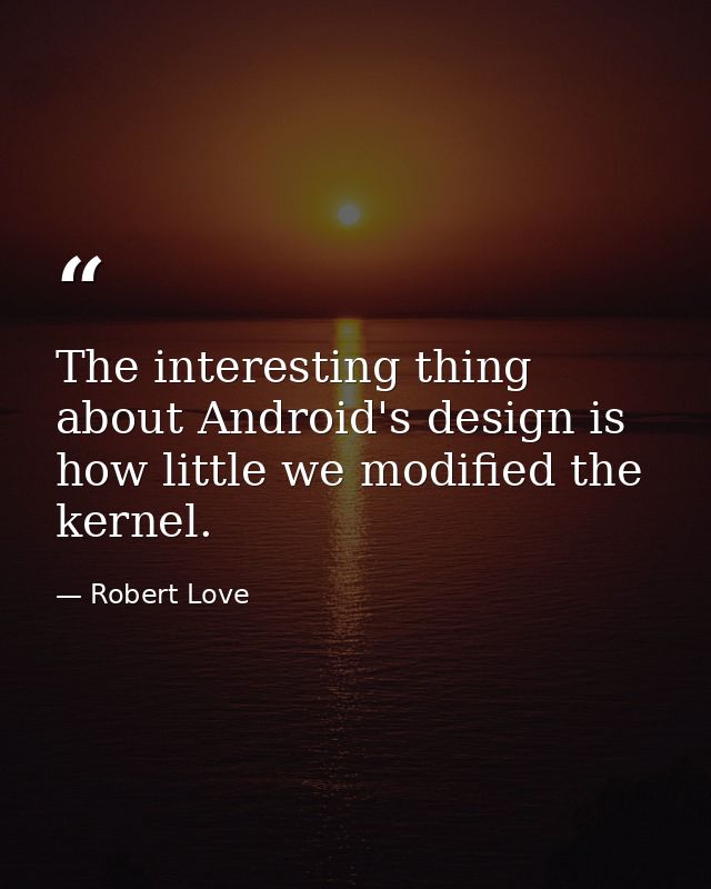 The interesting thing about Android's design is how little we modified the kernel. — Robert Love