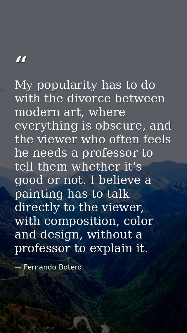 My popularity has to do with the divorce between modern art, where everything is obscure, and the viewer who often feels — Fernando Botero
