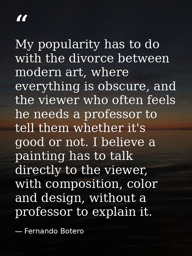 My popularity has to do with the divorce between modern art, where everything is obscure, and the viewer who often feels — Fernando Botero