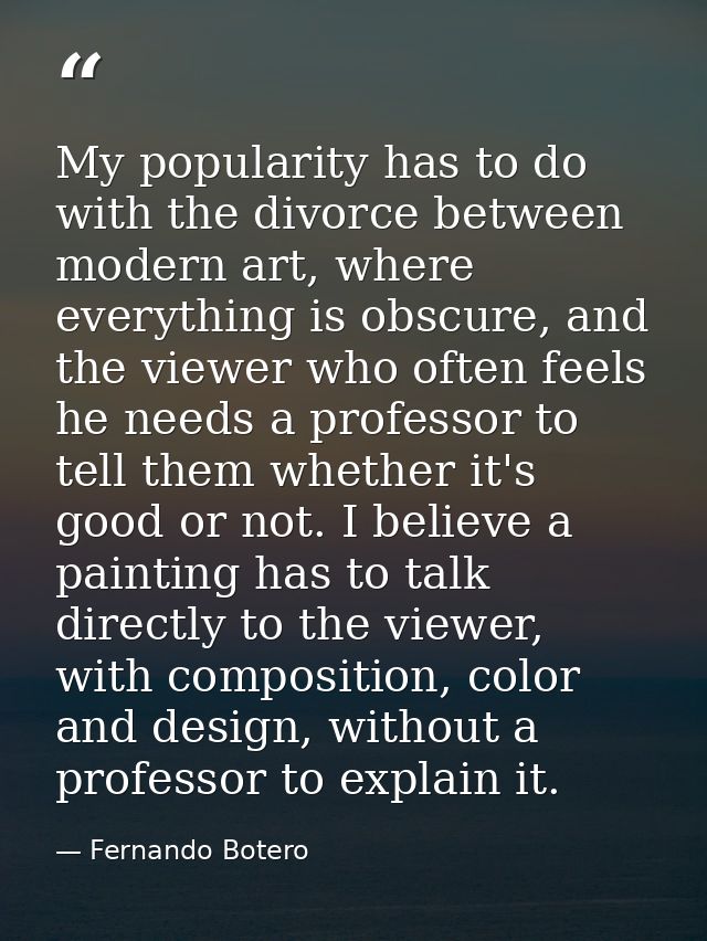 My popularity has to do with the divorce between modern art, where everything is obscure, and the viewer who often feels — Fernando Botero