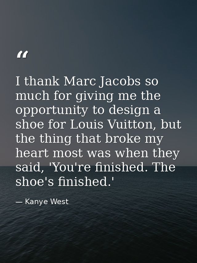 I thank Marc Jacobs so much for giving me the opportunity to design a shoe for Louis Vuitton, but the thing that broke m — Kanye West