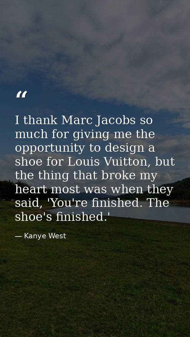 I thank Marc Jacobs so much for giving me the opportunity to design a shoe for Louis Vuitton, but the thing that broke m — Kanye West