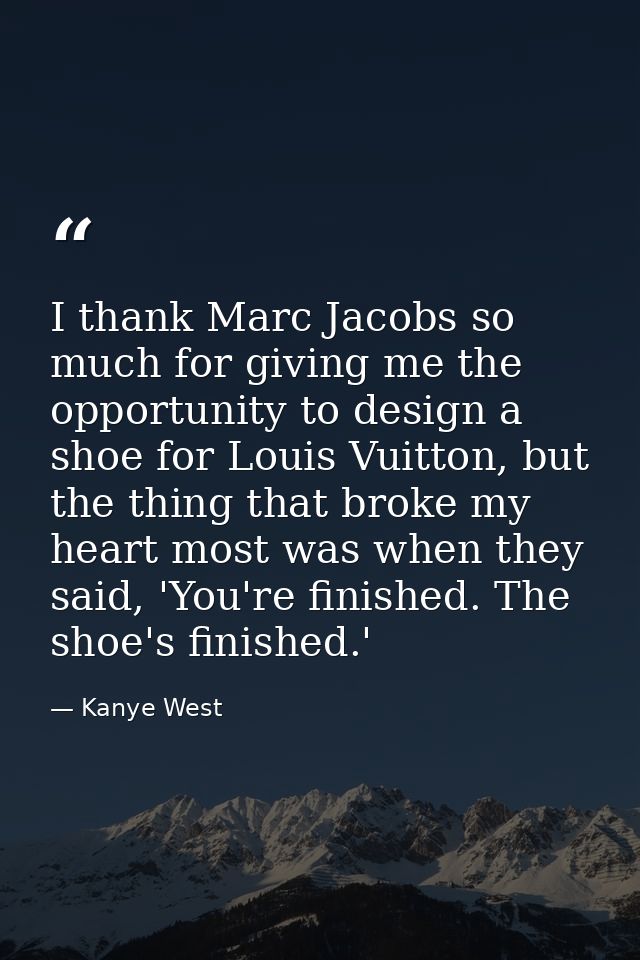 I thank Marc Jacobs so much for giving me the opportunity to design a shoe for Louis Vuitton, but the thing that broke m — Kanye West