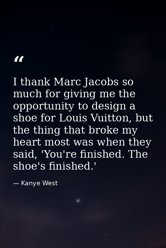 I thank Marc Jacobs so much for giving me the opportunity to design a shoe for Louis Vuitton, but the thing that broke m — Kanye West