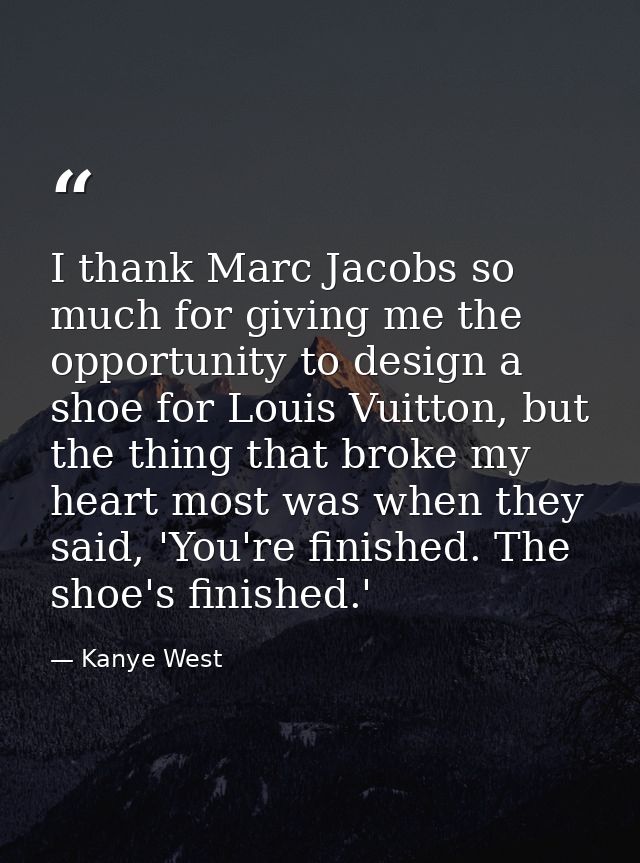 I thank Marc Jacobs so much for giving me the opportunity to design a shoe for Louis Vuitton, but the thing that broke m — Kanye West