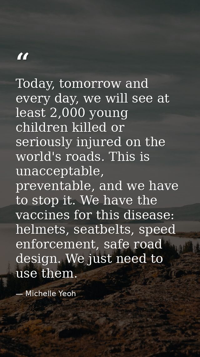 Today, tomorrow and every day, we will see at least 2,000 young children killed or seriously injured on the world's road — Michelle Yeoh