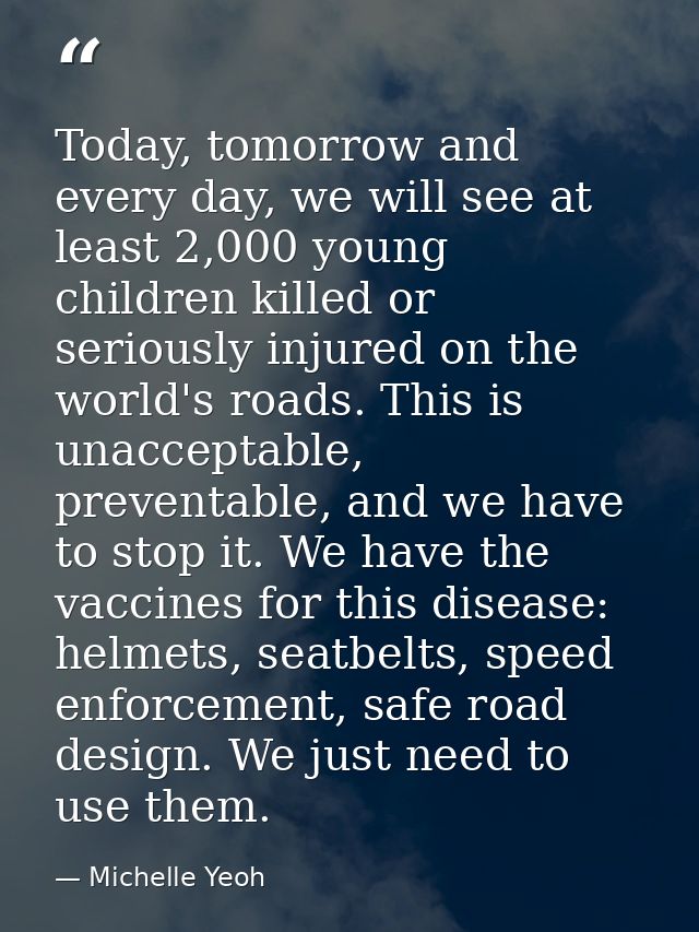 Today, tomorrow and every day, we will see at least 2,000 young children killed or seriously injured on the world's road — Michelle Yeoh