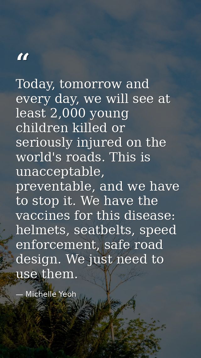 Today, tomorrow and every day, we will see at least 2,000 young children killed or seriously injured on the world's road — Michelle Yeoh