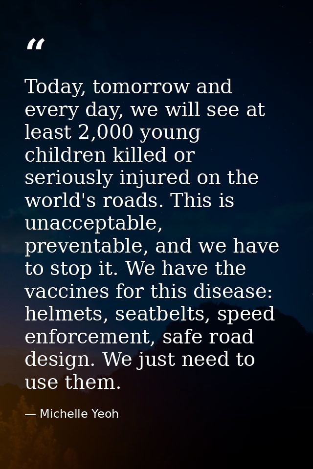 Today, tomorrow and every day, we will see at least 2,000 young children killed or seriously injured on the world's road — Michelle Yeoh