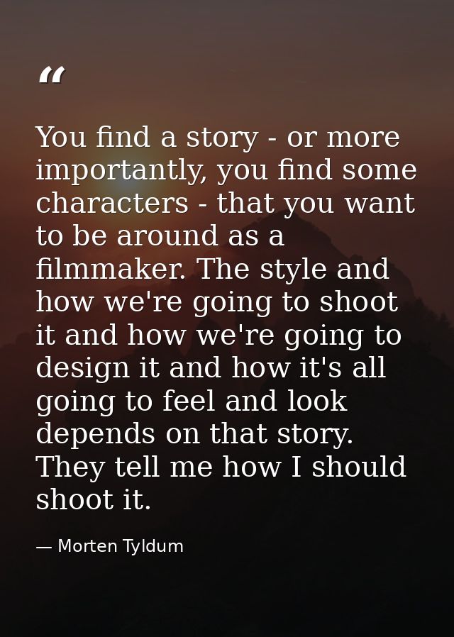 You find a story - or more importantly, you find some characters - that you want to be around as a filmmaker. The style  — Morten Tyldum