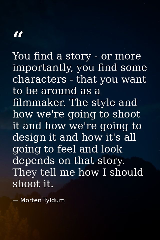 You find a story - or more importantly, you find some characters - that you want to be around as a filmmaker. The style  — Morten Tyldum