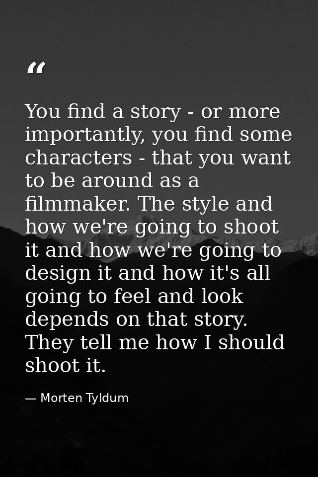 You find a story - or more importantly, you find some characters - that you want to be around as a filmmaker. The style  — Morten Tyldum