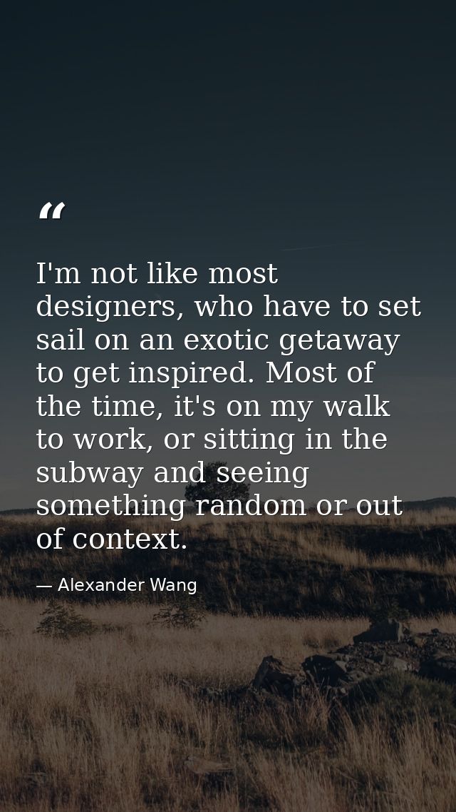 I'm not like most designers, who have to set sail on an exotic getaway to get inspired. Most of the time, it's on my wal — Alexander Wang