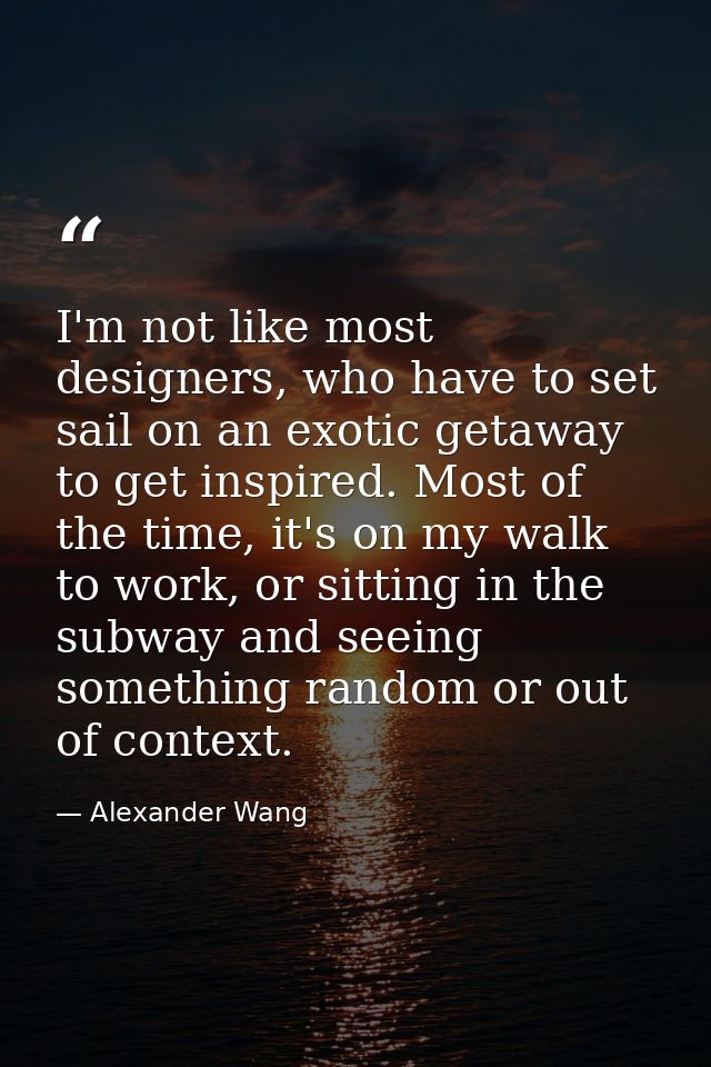 I'm not like most designers, who have to set sail on an exotic getaway to get inspired. Most of the time, it's on my wal — Alexander Wang